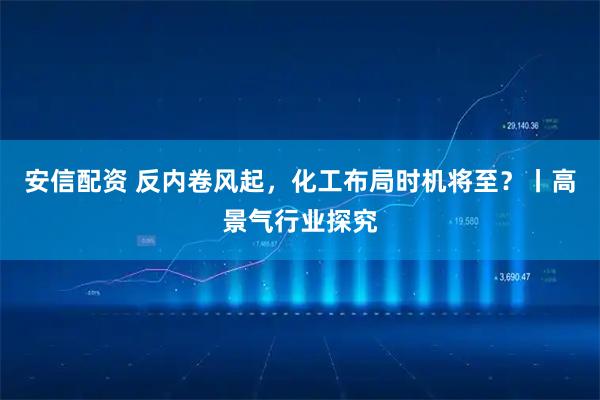 安信配资 反内卷风起，化工布局时机将至？丨高景气行业探究