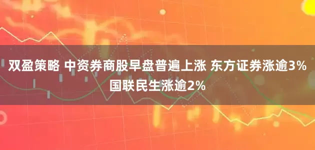 双盈策略 中资券商股早盘普遍上涨 东方证券涨逾3%国联民生涨逾2%