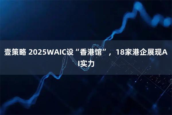 壹策略 2025WAIC设“香港馆”，18家港企展现AI实力