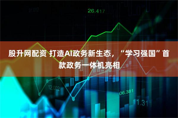 股升网配资 打造AI政务新生态，“学习强国”首款政务一体机亮相