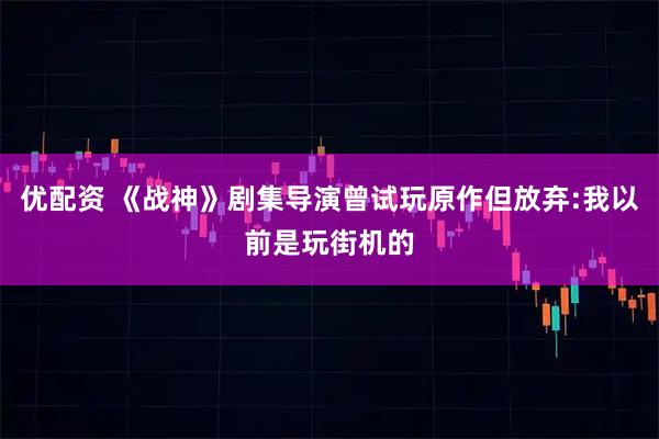 优配资 《战神》剧集导演曾试玩原作但放弃:我以前是玩街机的