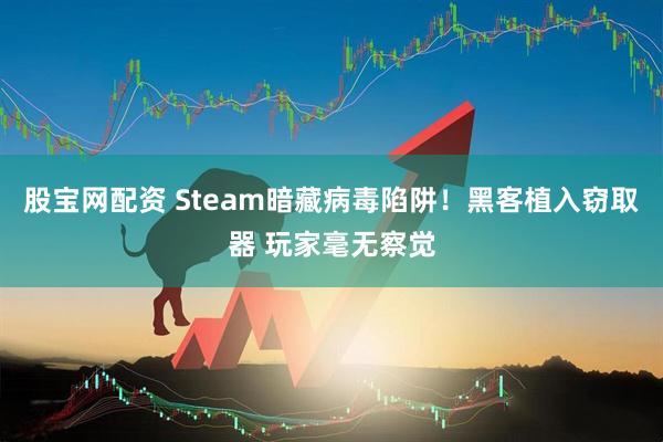 股宝网配资 Steam暗藏病毒陷阱!黑客植入窃取器 玩家毫无察觉