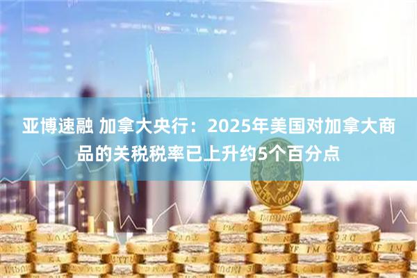 亚博速融 加拿大央行：2025年美国对加拿大商品的关税税率已上升约5个百分点