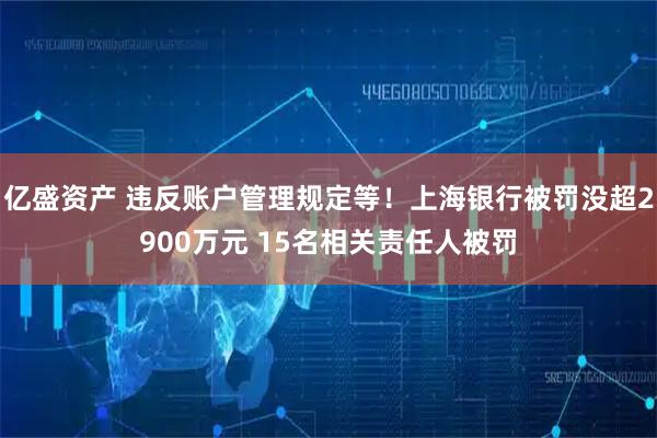 亿盛资产 违反账户管理规定等！上海银行被罚没超2900万元 15名相关责任人被罚