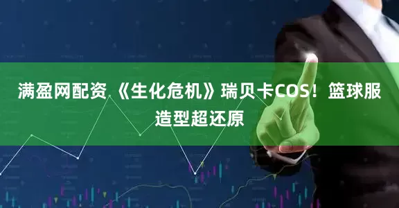 满盈网配资 《生化危机》瑞贝卡COS！篮球服造型超还原