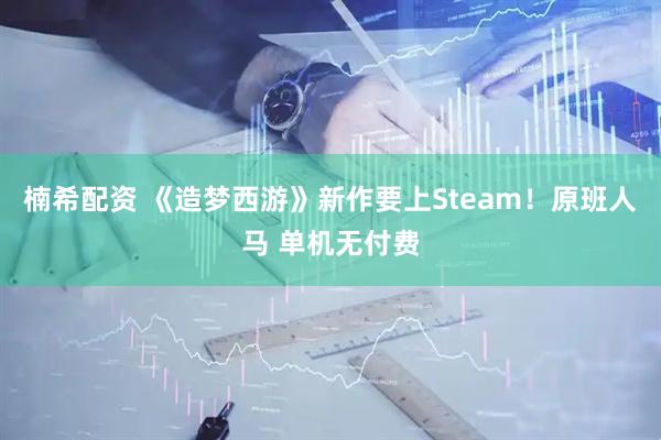 楠希配资 《造梦西游》新作要上Steam！原班人马 单机无付费