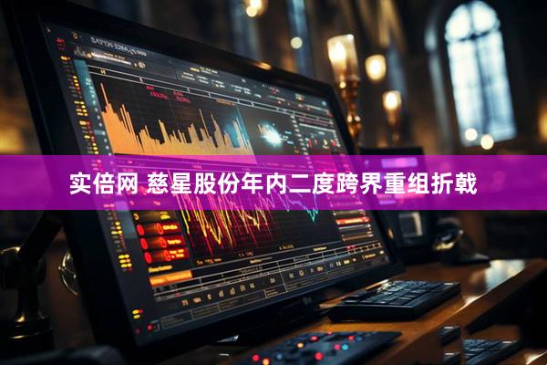 实倍网 慈星股份年内二度跨界重组折戟