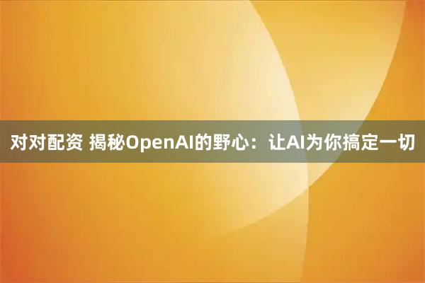 对对配资 揭秘OpenAI的野心：让AI为你搞定一切