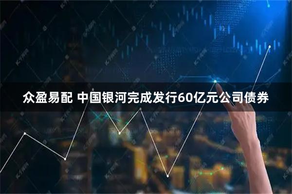 众盈易配 中国银河完成发行60亿元公司债券