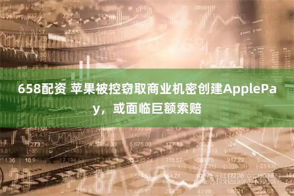 658配资 苹果被控窃取商业机密创建ApplePay，或面临巨额索赔