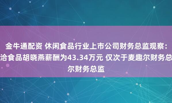 金牛通配资 休闲食品行业上市公司财务总监观察：洽洽食品胡晓燕薪酬为43.34万元 仅次于麦趣尔财务总监