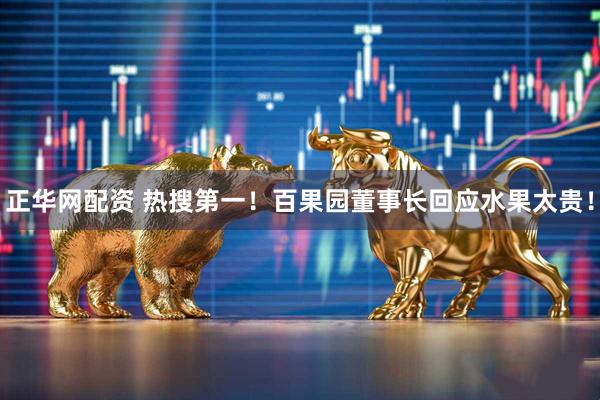 正华网配资 热搜第一！百果园董事长回应水果太贵！