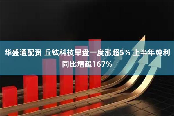 华盛通配资 丘钛科技早盘一度涨超5% 上半年纯利同比增超167%