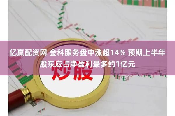 亿赢配资网 金科服务盘中涨超14% 预期上半年股东应占净盈利最多约1亿元