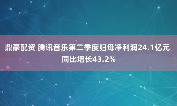鼎豪配资 腾讯音乐第二季度归母净利润24.1亿元 同比增长43.2%