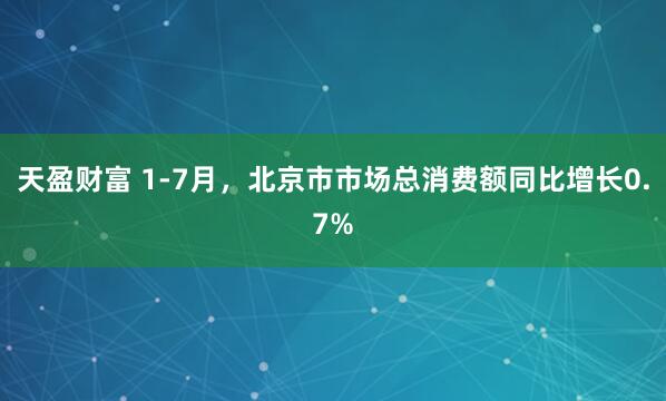 天盈财富 1-7月，北京市市场总消费额同比增长0.7%