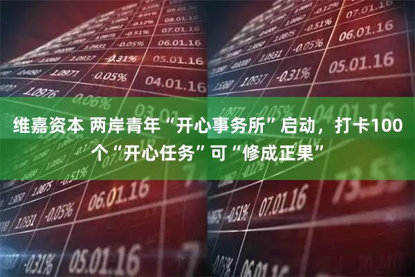 维嘉资本 两岸青年“开心事务所”启动，打卡100个“开心任务”可“修成正果”
