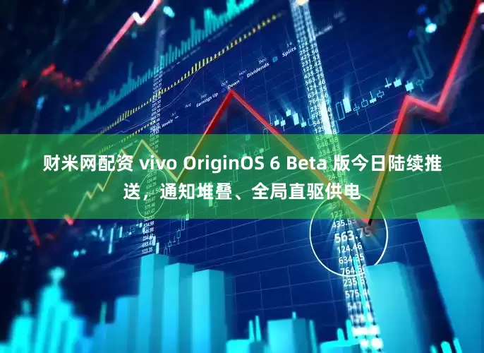 财米网配资 vivo OriginOS 6 Beta 版今日陆续推送，通知堆叠、全局直驱供电