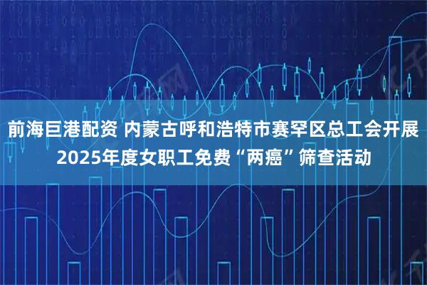 前海巨港配资 内蒙古呼和浩特市赛罕区总工会开展2025年度女职工免费“两癌”筛查活动
