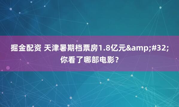 掘金配资 天津暑期档票房1.8亿元 你看了哪部电影？
