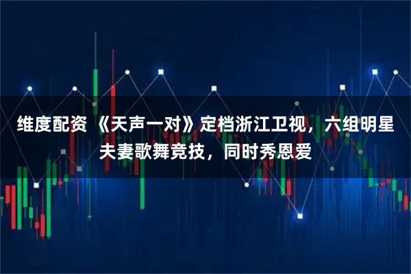 维度配资 《天声一对》定档浙江卫视，六组明星夫妻歌舞竞技，同时秀恩爱