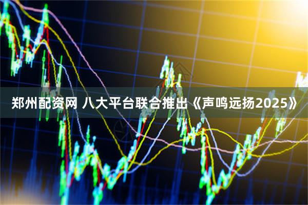 郑州配资网 八大平台联合推出《声鸣远扬2025》