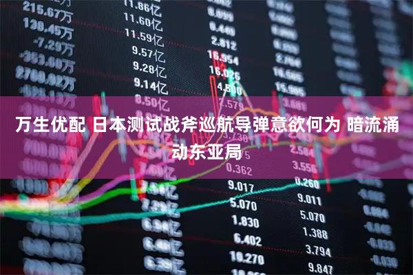 万生优配 日本测试战斧巡航导弹意欲何为 暗流涌动东亚局