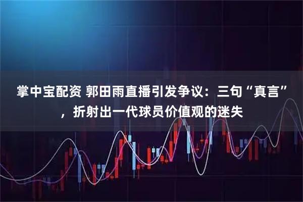 掌中宝配资 郭田雨直播引发争议：三句“真言”，折射出一代球员价值观的迷失