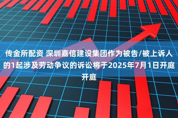 传金所配资 深圳嘉信建设集团作为被告/被上诉人的1起涉及劳动争议的诉讼将于2025年7月1日开庭