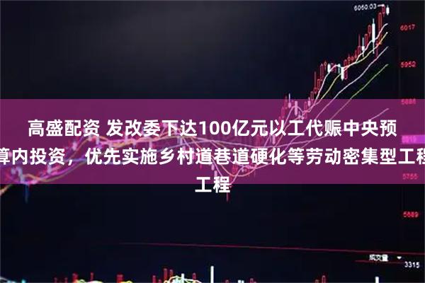 高盛配资 发改委下达100亿元以工代赈中央预算内投资，优先实施乡村道巷道硬化等劳动密集型工程