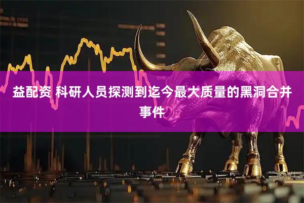 益配资 科研人员探测到迄今最大质量的黑洞合并事件