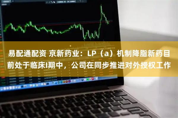 易配通配资 京新药业：LP（a）机制降脂新药目前处于临床I期中，公司在同步推进对外授权工作