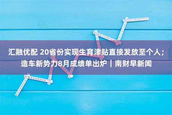 汇融优配 20省份实现生育津贴直接发放至个人；造车新势力8月成绩单出炉｜南财早新闻