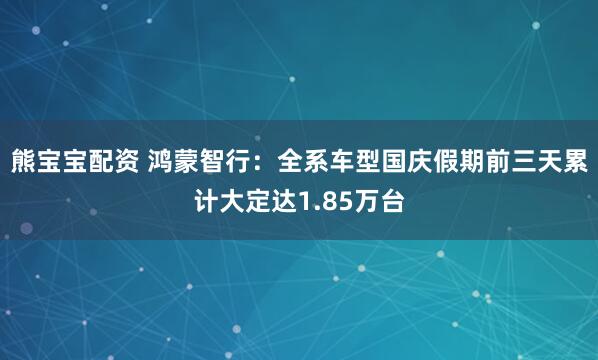 熊宝宝配资 鸿蒙智行：全系车型国庆假期前三天累计大定达1.85万台