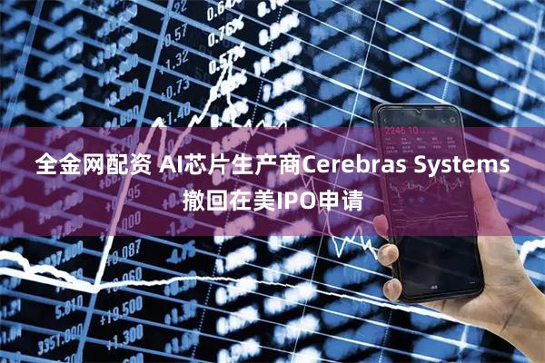 全金网配资 AI芯片生产商Cerebras Systems撤回在美IPO申请