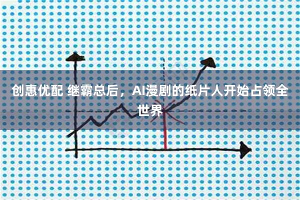 创惠优配 继霸总后，AI漫剧的纸片人开始占领全世界