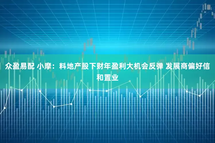 众盈易配 小摩：料地产股下财年盈利大机会反弹 发展商偏好信和置业