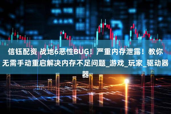 信钰配资 战地6恶性BUG！严重内存泄露！教你无需手动重启解决内存不足问题_游戏_玩家_驱动器