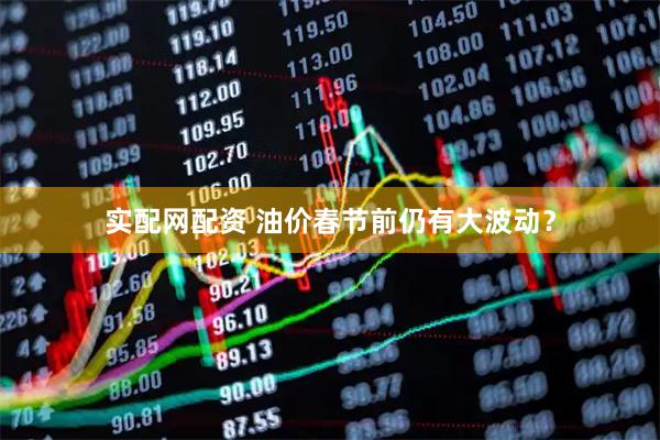实配网配资 油价春节前仍有大波动？
