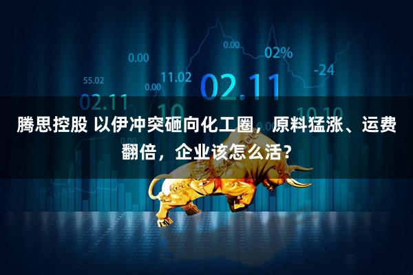腾思控股 以伊冲突砸向化工圈，原料猛涨、运费翻倍，企业该怎么活？