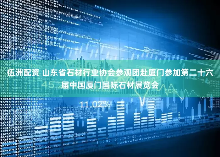 伍洲配资 山东省石材行业协会参观团赴厦门参加第二十六届中国厦门国际石材展览会