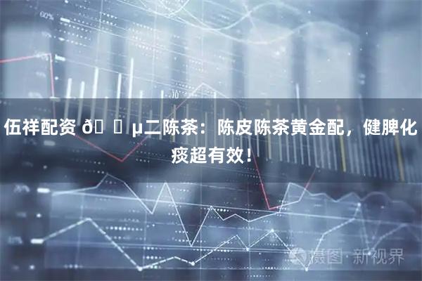 伍祥配资 🍵二陈茶:陈皮陈茶黄金配,健脾化痰超有效!