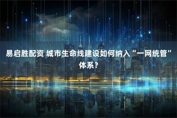 易启胜配资 城市生命线建设如何纳入“一网统管”体系？